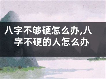 八字不够硬怎么办,八字不硬的人怎么办
