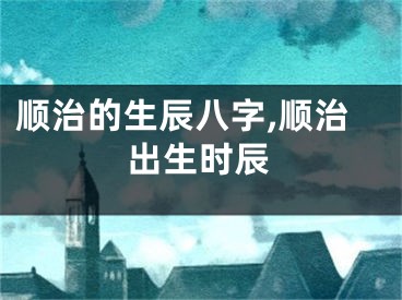 顺治的生辰八字,顺治出生时辰