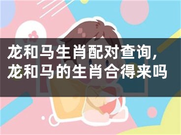 龙和马生肖配对查询,龙和马的生肖合得来吗