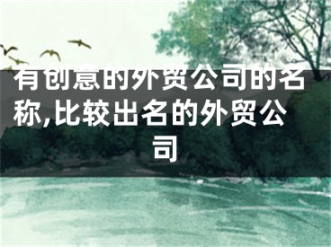 有创意的外贸公司的名称,比较出名的外贸公司