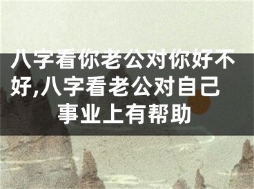 八字看你老公对你好不好,八字看老公对自己事业上有帮助