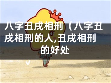 八字丑戌相刑（八字丑戌相刑的人,丑戌相刑的好处