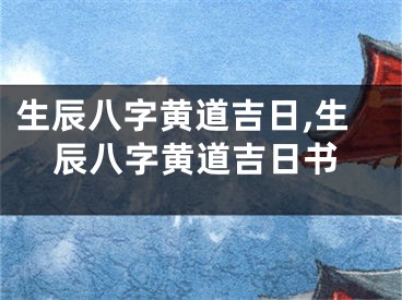 生辰八字黄道吉日,生辰八字黄道吉日书