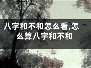 八字和不和怎么看,怎么算八字和不和