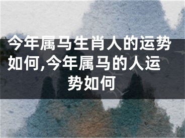 今年属马生肖人的运势如何,今年属马的人运势如何