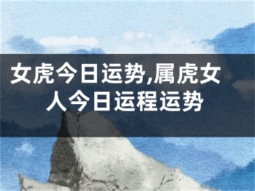 女虎今日运势,属虎女人今日运程运势