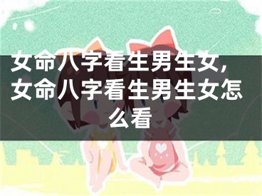 女命八字看生男生女,女命八字看生男生女怎么看