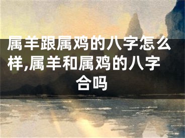 属羊跟属鸡的八字怎么样,属羊和属鸡的八字合吗