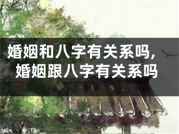 婚姻和八字有关系吗,婚姻跟八字有关系吗