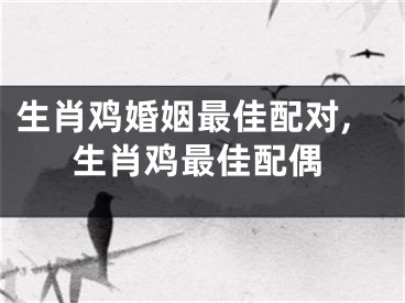 生肖鸡婚姻最佳配对,生肖鸡最佳配偶