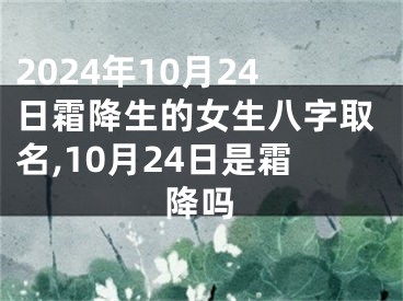 2024年10月24日霜降生的女生八字取名,10月24日是霜降吗