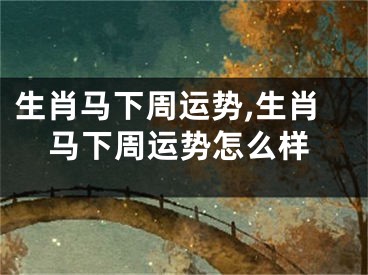 生肖马下周运势,生肖马下周运势怎么样