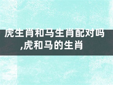 虎生肖和马生肖配对吗,虎和马的生肖