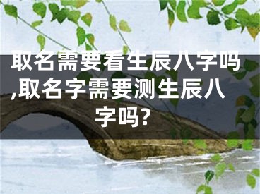 取名需要看生辰八字吗,取名字需要测生辰八字吗?