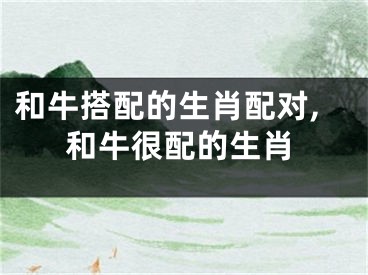 和牛搭配的生肖配对,和牛很配的生肖