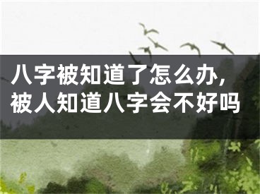 八字被知道了怎么办,被人知道八字会不好吗