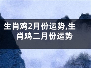 生肖鸡2月份运势,生肖鸡二月份运势