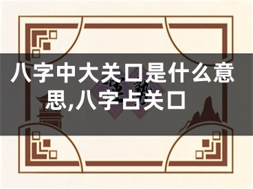 八字中大关口是什么意思,八字占关口