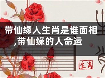 带仙缘人生肖是谁面相,带仙缘的人命运