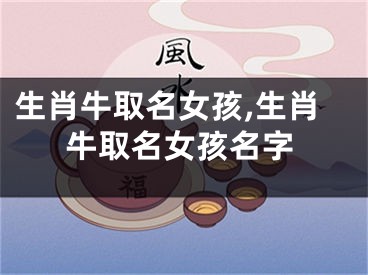 生肖牛取名女孩,生肖牛取名女孩名字
