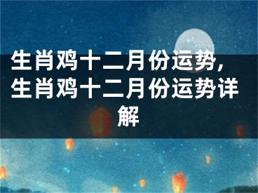 生肖鸡十二月份运势,生肖鸡十二月份运势详解