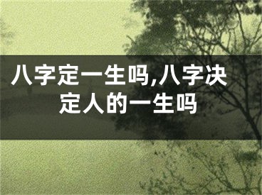 八字定一生吗,八字决定人的一生吗
