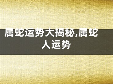 属蛇运势大揭秘,属蛇人运势