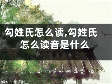勾姓氏怎么读,勾姓氏怎么读音是什么