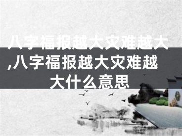 八字福报越大灾难越大,八字福报越大灾难越大什么意思