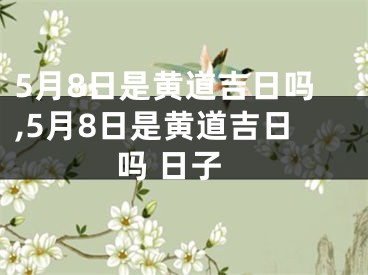 5月8日是黄道吉日吗,5月8日是黄道吉日吗 日子