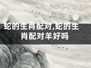 蛇的生肖配对,蛇的生肖配对羊好吗