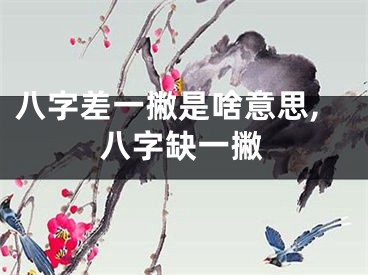 八字差一撇是啥意思,八字缺一撇