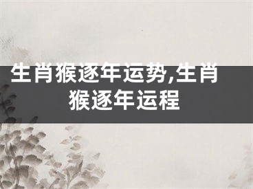 生肖猴逐年运势,生肖猴逐年运程