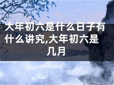 大年初六是什么日子有什么讲究,大年初六是几月