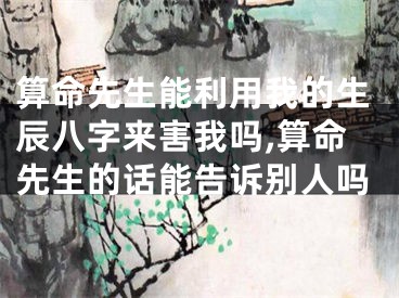 算命先生能利用我的生辰八字来害我吗,算命先生的话能告诉别人吗