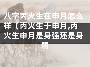 八字丙火生在申月怎么样（丙火生于申月,丙火生申月是身强还是身弱