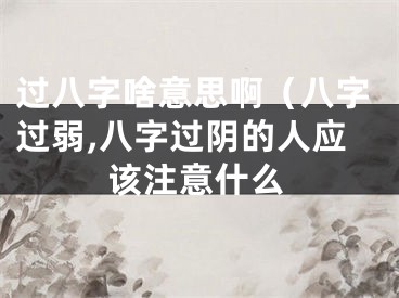 过八字啥意思啊（八字过弱,八字过阴的人应该注意什么