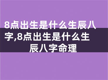 8点出生是什么生辰八字,8点出生是什么生辰八字命理