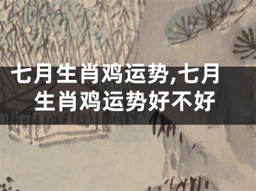 七月生肖鸡运势,七月生肖鸡运势好不好