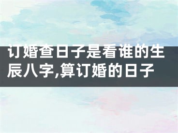 订婚查日子是看谁的生辰八字,算订婚的日子