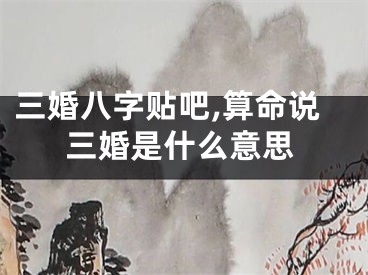 三婚八字贴吧,算命说三婚是什么意思