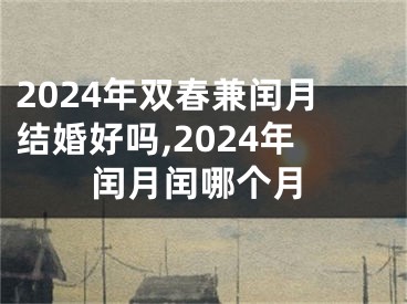 2024年双春兼闰月结婚好吗,2024年闰月闰哪个月