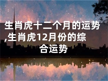 生肖虎十二个月的运势,生肖虎12月份的综合运势