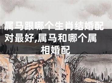 属马跟哪个生肖结婚配对最好,属马和哪个属相婚配