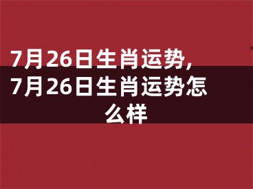 7月26日生肖运势,7月26日生肖运势怎么样