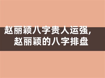 赵丽颖八字贵人运强,赵丽颖的八字排盘