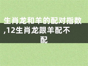 生肖龙和羊的配对指数,12生肖龙跟羊配不配