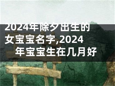 2024年除夕出生的女宝宝名字,2024年宝宝生在几月好