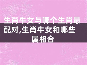 生肖牛女与哪个生肖最配对,生肖牛女和哪些属相合