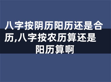 八字按阴历阳历还是合历,八字按农历算还是阳历算啊